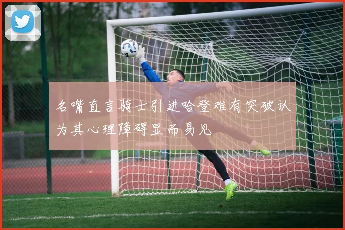 名嘴直言骑士引进哈登难有突破认为其心理障碍显而易见