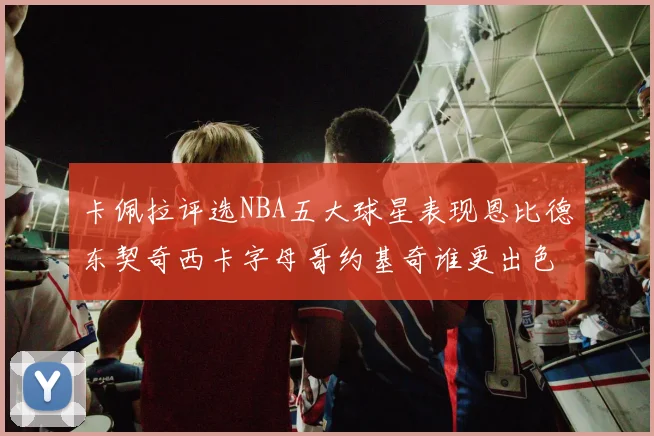 卡佩拉评选NBA五大球星表现恩比德东契奇西卡字母哥约基奇谁更出色