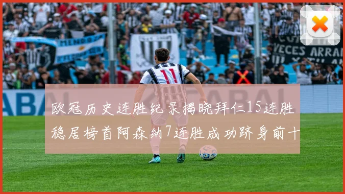 欧冠历史连胜纪录揭晓拜仁15连胜稳居榜首阿森纳7连胜成功跻身前十