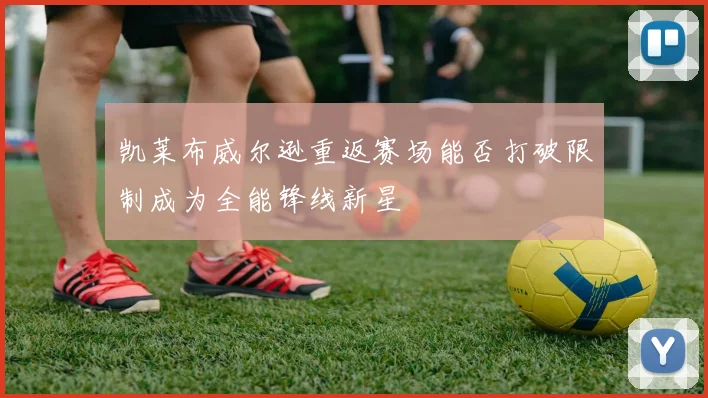 凯莱布威尔逊重返赛场能否打破限制成为全能锋线新星