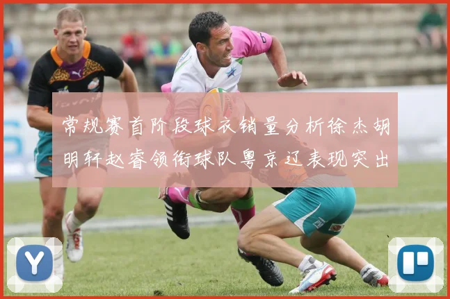 常规赛首阶段球衣销量分析徐杰胡明轩赵睿领衔球队粤京辽表现突出