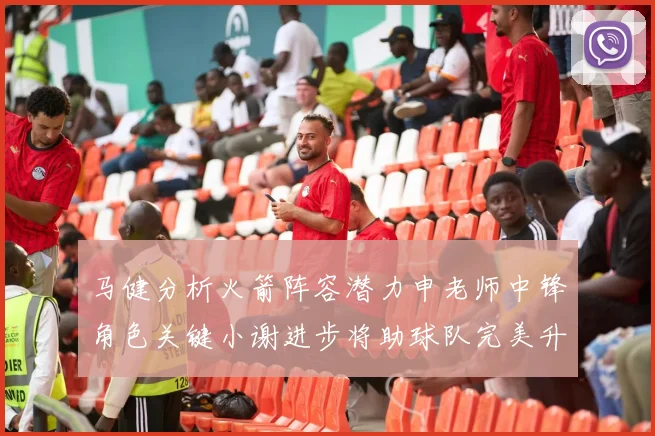 马健分析火箭阵容潜力申老师中锋角色关键小谢进步将助球队完美升级