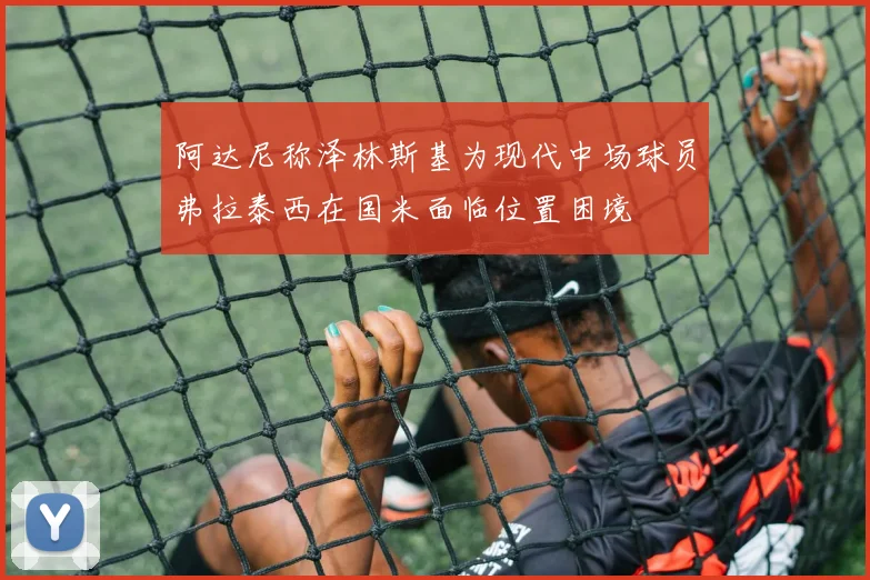 阿达尼称泽林斯基为现代中场球员弗拉泰西在国米面临位置困境