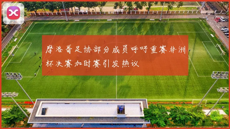 摩洛哥足协部分成员呼吁重赛非洲杯决赛加时赛引发热议