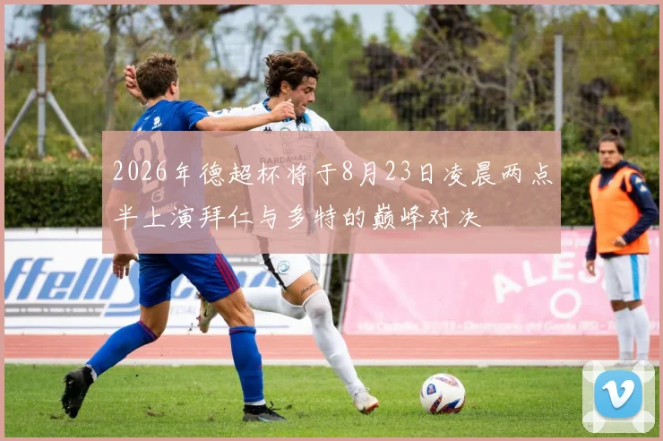 2026年德超杯将于8月23日凌晨两点半上演拜仁与多特的巅峰对决