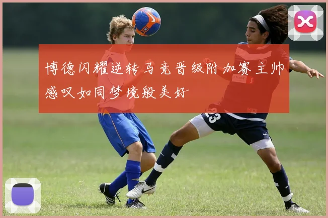 博德闪耀逆转马竞晋级附加赛主帅感叹如同梦境般美好