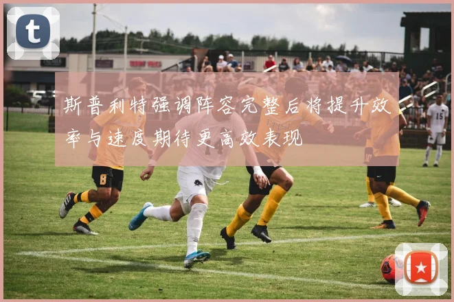 斯普利特强调阵容完整后将提升效率与速度期待更高效表现