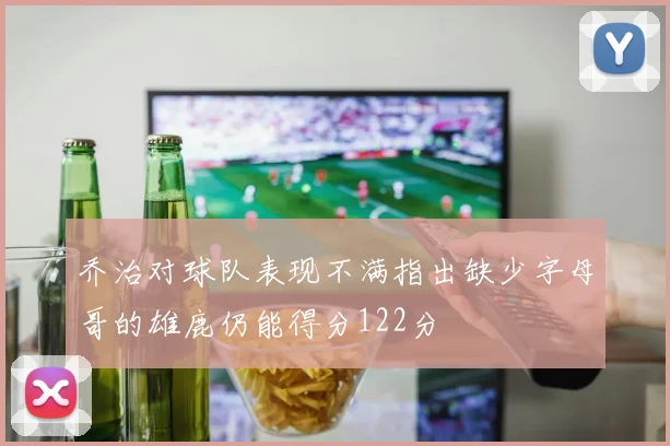 乔治对球队表现不满指出缺少字母哥的雄鹿仍能得分122分
