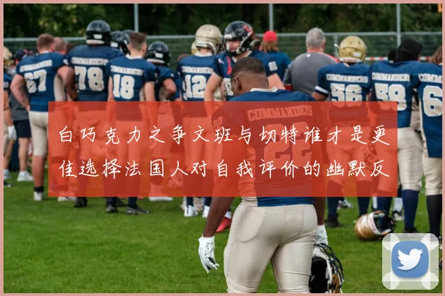 白巧克力之争文班与切特谁才是更佳选择法国人对自我评价的幽默反思