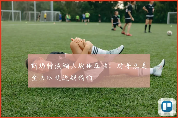 斯玛特谈湖人战袍压力：对手总是全力以赴迎战我们