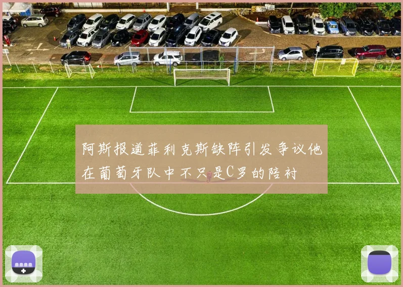阿斯报道菲利克斯缺阵引发争议他在葡萄牙队中不只是C罗的陪衬