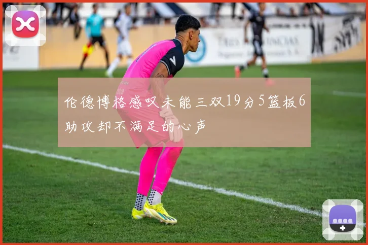 伦德博格感叹未能三双19分5篮板6助攻却不满足的心声