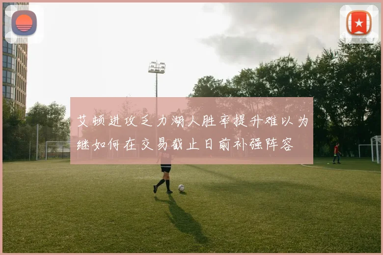 艾顿进攻乏力湖人胜率提升难以为继如何在交易截止日前补强阵容
