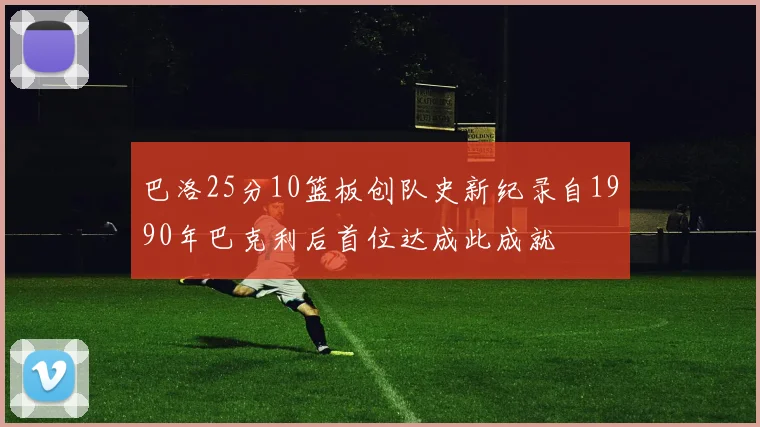 巴洛25分10篮板创队史新纪录自1990年巴克利后首位达成此成就
