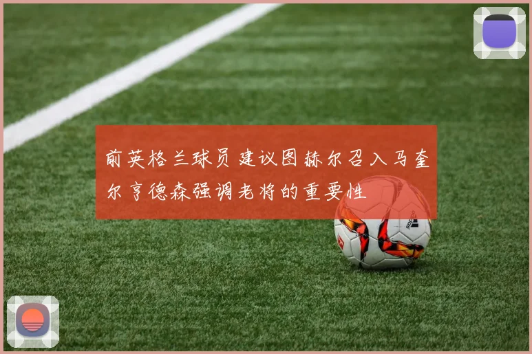 前英格兰球员建议图赫尔召入马奎尔亨德森强调老将的重要性