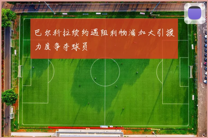 巴尔科拉续约遇阻利物浦加大引援力度争夺球员