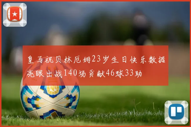 皇马祝贝林厄姆23岁生日快乐数据亮眼出战140场贡献46球33助