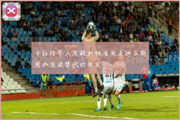 卡拉格等人质疑利物浦放走迪亚斯用加克波替代的决定