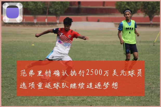 范弗里特确认执行2500万美元球员选项重返球队继续追逐梦想