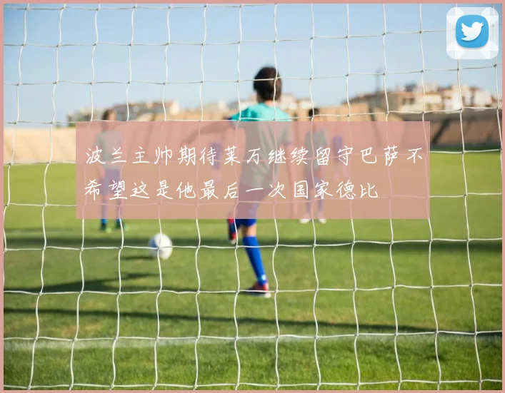 波兰主帅期待莱万继续留守巴萨不希望这是他最后一次国家德比