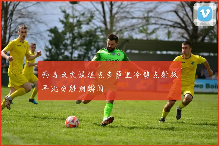 西马坎失误送点多萨里冷静点射扳平比分胜利瞬间