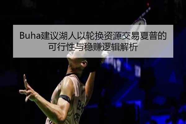 Buha建议湖人以轮换资源交易夏普的可行性与稳赚逻辑解析